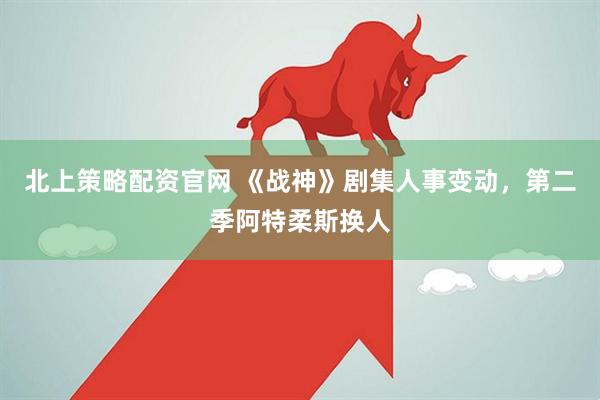 北上策略配资官网 《战神》剧集人事变动，第二季阿特柔斯换人