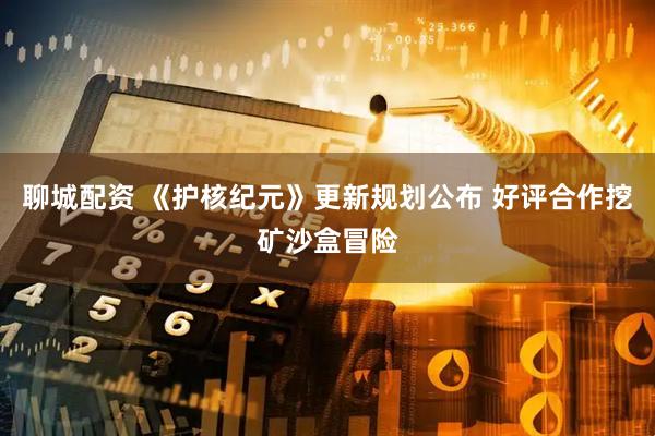 聊城配资 《护核纪元》更新规划公布 好评合作挖矿沙盒冒险