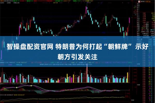 智操盘配资官网 特朗普为何打起“朝鲜牌” 示好朝方引发关注
