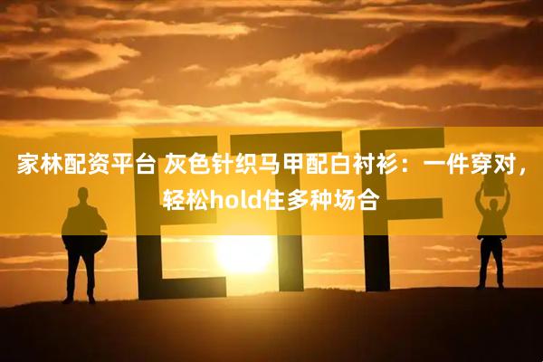 家林配资平台 灰色针织马甲配白衬衫：一件穿对，轻松hold住多种场合