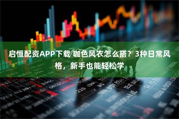 启恒配资APP下载 咖色风衣怎么搭？3种日常风格，新手也能轻松学