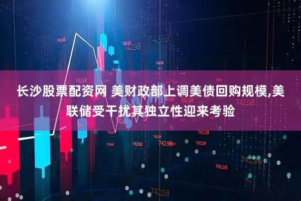 长沙股票配资网 美财政部上调美债回购规模,美联储受干扰其独立性迎来考验