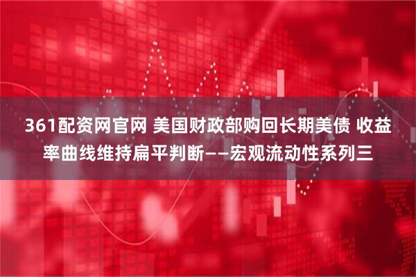 361配资网官网 美国财政部购回长期美债 收益率曲线维持扁平判断——宏观流动性系列三